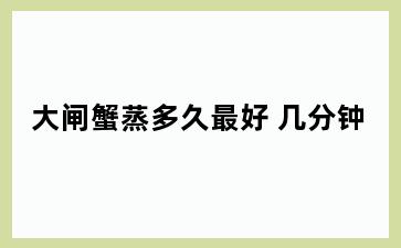 大闸蟹蒸多久最好 几分钟